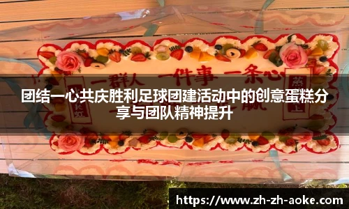 团结一心共庆胜利足球团建活动中的创意蛋糕分享与团队精神提升